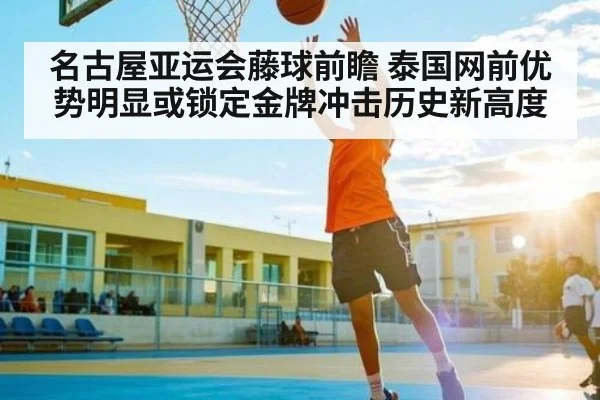 名古屋亚运会藤球前瞻 泰国网前优势明显或锁定金牌冲击历史新高度